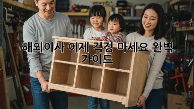 해외이사, 이제 걱정 마세요! 완벽 가이드