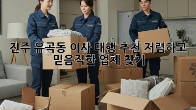 진주 유곡동 이사 대행 추천: 저렴하고 믿음직한 업체 찾기! ✨