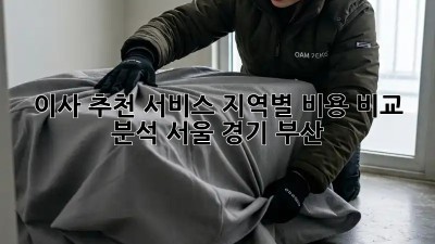 이사 추천 서비스: 지역별 비용 비교 분석 (서울, 경기, 부산)